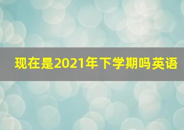 现在是2021年下学期吗英语