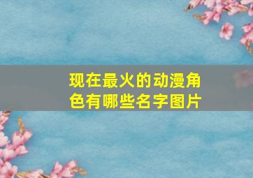 现在最火的动漫角色有哪些名字图片