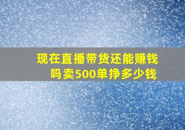 现在直播带货还能赚钱吗卖500单挣多少钱