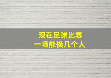 现在足球比赛一场能换几个人