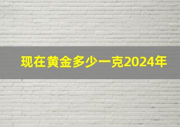 现在黄金多少一克2024年