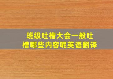 班级吐槽大会一般吐槽哪些内容呢英语翻译