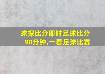 球探比分即时足球比分90分钟,一看足球比赛