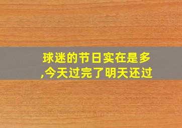 球迷的节日实在是多,今天过完了明天还过