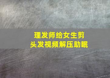 理发师给女生剪头发视频解压助眠