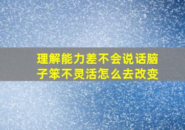 理解能力差不会说话脑子笨不灵活怎么去改变