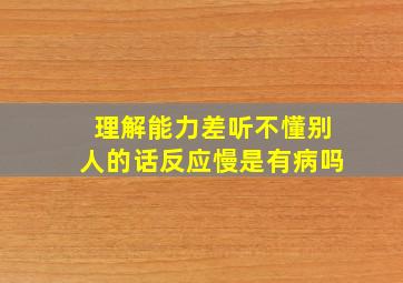 理解能力差听不懂别人的话反应慢是有病吗