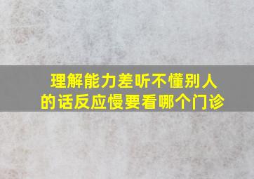 理解能力差听不懂别人的话反应慢要看哪个门诊