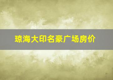 琼海大印名豪广场房价