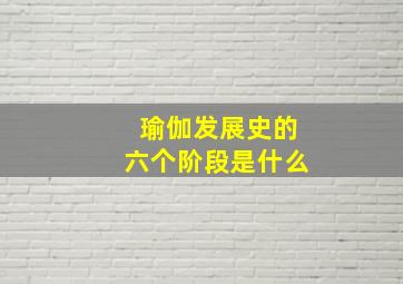 瑜伽发展史的六个阶段是什么