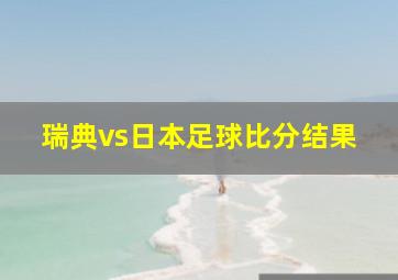 瑞典vs日本足球比分结果