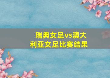 瑞典女足vs澳大利亚女足比赛结果