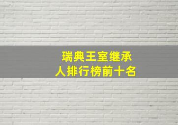 瑞典王室继承人排行榜前十名