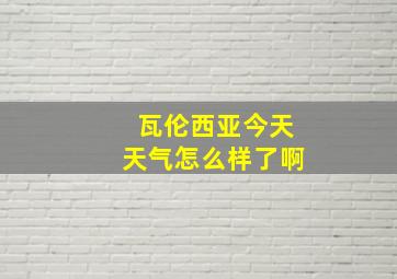 瓦伦西亚今天天气怎么样了啊