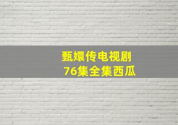 甄嬛传电视剧76集全集西瓜