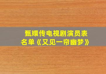 甄嬛传电视剧演员表名单《又见一帘幽梦》