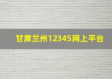 甘肃兰州12345网上平台