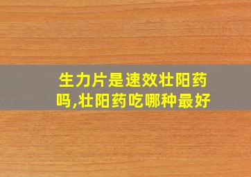 生力片是速效壮阳药吗,壮阳药吃哪种最好