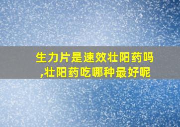 生力片是速效壮阳药吗,壮阳药吃哪种最好呢