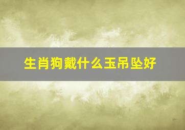 生肖狗戴什么玉吊坠好