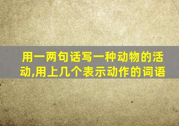 用一两句话写一种动物的活动,用上几个表示动作的词语