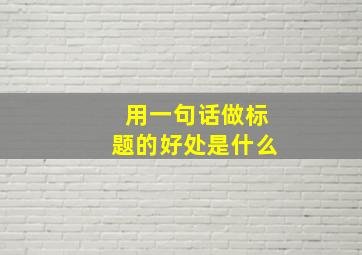 用一句话做标题的好处是什么