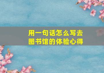 用一句话怎么写去图书馆的体验心得