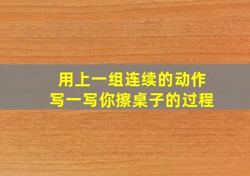 用上一组连续的动作写一写你擦桌子的过程