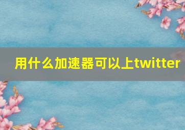 用什么加速器可以上twitter