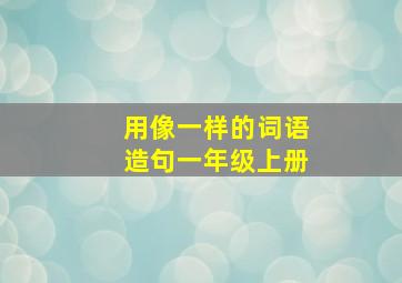 用像一样的词语造句一年级上册