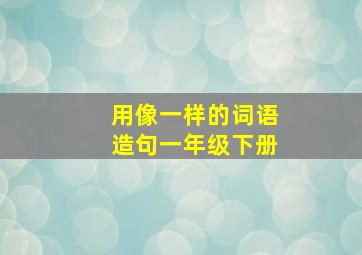 用像一样的词语造句一年级下册