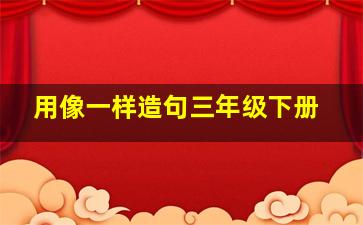 用像一样造句三年级下册