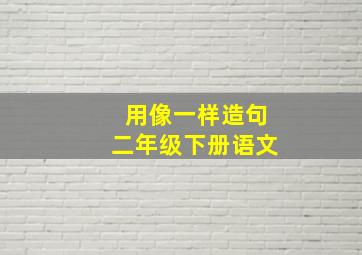 用像一样造句二年级下册语文