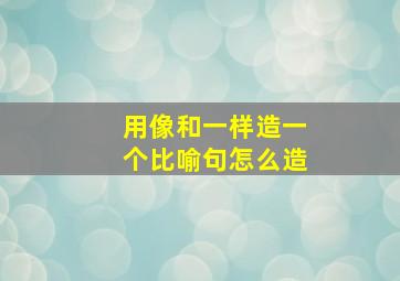 用像和一样造一个比喻句怎么造