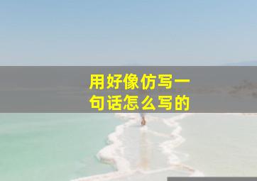 用好像仿写一句话怎么写的