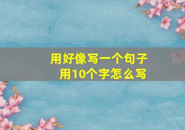 用好像写一个句子用10个字怎么写