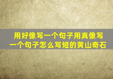 用好像写一个句子用真像写一个句子怎么写短的黄山奇石