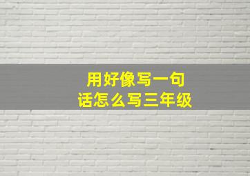 用好像写一句话怎么写三年级