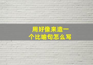 用好像来造一个比喻句怎么写