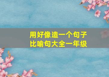 用好像造一个句子比喻句大全一年级