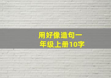 用好像造句一年级上册10字