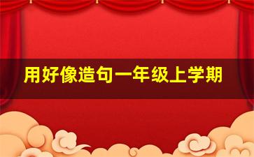 用好像造句一年级上学期