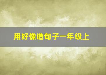 用好像造句子一年级上