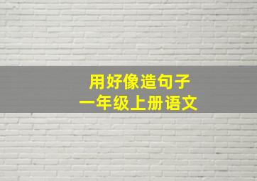 用好像造句子一年级上册语文