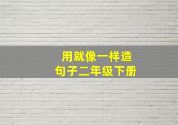 用就像一样造句子二年级下册