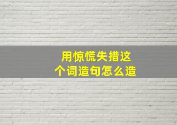 用惊慌失措这个词造句怎么造