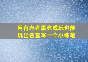 用有志者事竟成玩也能玩出名堂写一个小练笔