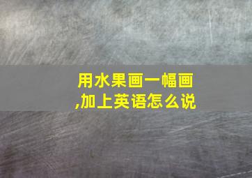 用水果画一幅画,加上英语怎么说