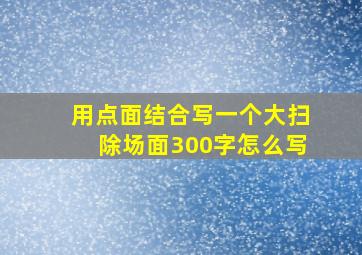 用点面结合写一个大扫除场面300字怎么写