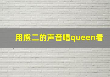 用熊二的声音唱queen看